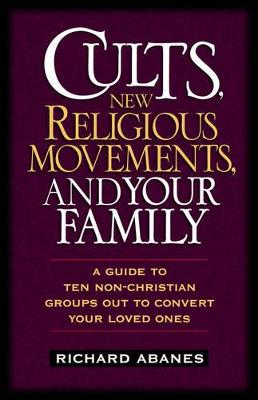 Cults, New Religious Movements, and Your Family: A Guide to Ten Non-Christian Groups Out to Convert Your Loved Ones - Abanes, Richard