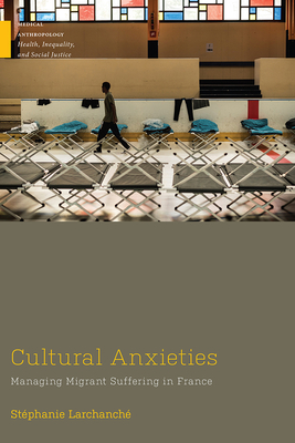 Cultural Anxieties: Managing Migrant Suffering in France - Larchanche, Stephanie