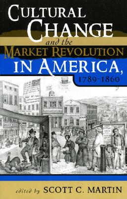 Cultural Change and the Market Revolution in America, 1789-1860 - Martin, Scott C (Editor), and Carson, James Taylor (Contributions by), and Kelly, Catherine E (Contributions by)