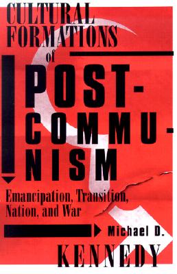 Cultural Formations of Postcommunism: Emancipation, Transition, Nation, and War - Kennedy, Michael D