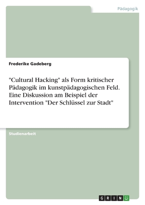 Cultural Hacking als Form kritischer P?dagogik im kunstp?dagogischen Feld. Eine Diskussion am Beispiel der Intervention Der Schl?ssel zur Stadt - Gadeberg, Frederike