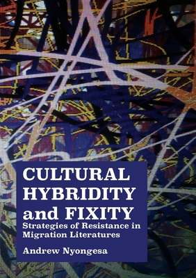 Cultural Hybridity and Fixity: Strategies of Resistance in Migration Literatures - Nyongesa, Andrew