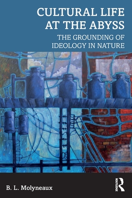 Cultural Life at the Abyss: The Grounding of Ideology in Nature - Molyneaux, B L