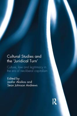 Cultural Studies and the 'Juridical Turn': Culture, law, and legitimacy in the era of neoliberal capitalism - Aksikas, Jaafar (Editor), and Andrews, Sean (Editor)