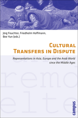 Cultural Transfers in Dispute: Representations in Asia, Europe and the Arab World Since the Middle Ages - Hoffmann, Friedhelm (Editor), and Yun, Bee (Editor), and Feuchter, Jorg (Editor)