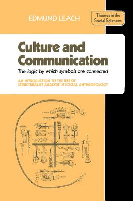 Culture and Communication: The Logic by which Symbols Are Connected. An Introduction to the Use of Structuralist Analysis in Social Anthropology - Leach, Edmund