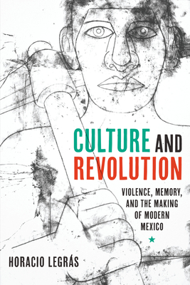 Culture and Revolution: Violence, Memory, and the Making of Modern Mexico - Legrs, Horacio