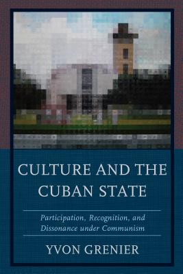 Culture and the Cuban State: Participation, Recognition, and Dissonance under Communism - Grenier, Yvon