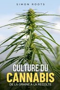 Culture du Cannabis: De la Graine  la Rcolte: Tout ce qu'il faut savoir sur le culture du cannabis et cultiver facilement