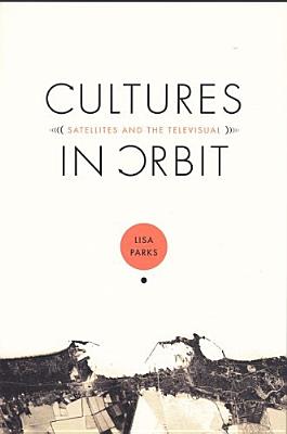 Cultures in Orbit: Satellites and the Televisual - Parks, Lisa, Professor