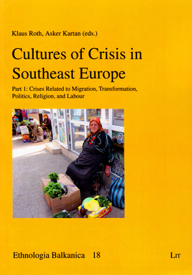 Cultures of Crisis in Southeast Europe: Part 1: Crises Related to Migration, Transformation, Politics, Religion, and Labour Volume 18 - Roth, Klaus (Editor), and Kartan, Asker (Editor)