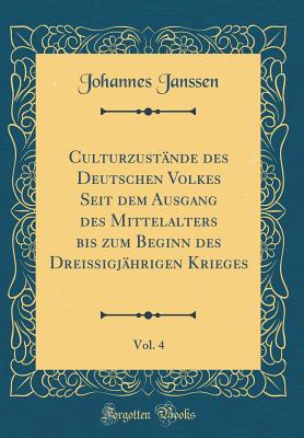 Culturzustnde des Deutschen Volkes Seit dem Ausgang des Mittelalters bis zum Beginn des Dreiigjhrigen Krieges, Vol. 4 (Classic Reprint) - Janssen, Johannes