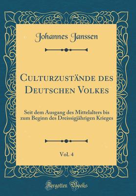 Culturzustnde des Deutschen Volkes, Vol. 4: Seit dem Ausgang des Mittelalters bis zum Beginn des Dreissigjhrigen Krieges (Classic Reprint) - Janssen, Johannes