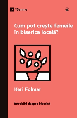 Cum pot cre te femeile ?n biserica local ? (How Can Women Thrive in the Local Church?) (Romanian) - Folmar, Keri