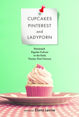 Cupcakes, Pinterest, and Ladyporn: Feminized Popular Culture in the Early Twenty-First Century - Levine, Elana (Editor)