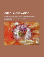 Cupola Furnance; A Practical Treatise on the Construction and Management of Foundry Cupolas