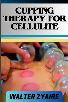 Cupping Therapy for Cellulite: A Complete Guide On Unveiling The Art To Smooth Skin And Cupping Odyssey To Wellness - Zyaire, Walter