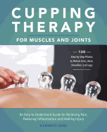 Cupping Therapy for Muscles and Joints: An Easy-To-Understand Guide for Relieving Pain, Reducing Inflammation and Healing Injury