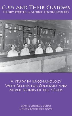 Cups and Their Customs: A Study in Bacchanology with Recipes for Cocktails and Mixed Drinks of the 1800s - Roberts, George Edwin, and Porter, Henry