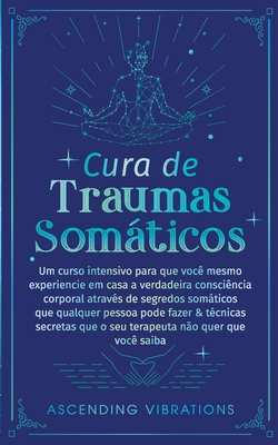 Cura De Traumas Somticos: Um Curso Intensivo Para Que Voc? Mesmo Experiencie Em Casa A Verdadeira Consci?ncia Corporal Atrav?s De Segredos Somticos Que Qualquer Pessoa Pode Fazer & T?cnicas Secretas Que O Seu Terapeuta N?o Quer Que Voc? Saiba - Vibrations, Ascending