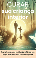 Curando sua criana interior: recupere a confiana e supere a ansiedade em 30 dias: Cure feridas emocionais nutrindo sua criana interior para uma vida plena e desenvolvendo sua inteligncia emocional.