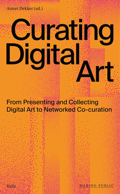 Curating Digital Art: From Presenting and Collecting Digital Art to Networked Co-Curation - Dekker, Annet (Editor)