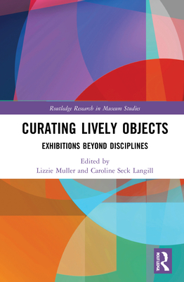 Curating Lively Objects: Exhibitions Beyond Disciplines - Muller, Lizzie (Editor), and Seck Langill, Caroline (Editor)
