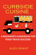 Curbside Cuisine: A Beginner's Handbook For Food Truck Success