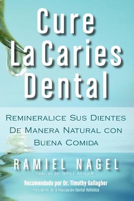 Cure La Caries Dental: Remineralice Las Caries y Repare Sus Dientes Naturalmente Con Buena Comida - Nagel, Ramiel, and Arrioja, Pedro (Translated by), and Gallagher, D D S Timothy (Foreword by)