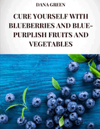 Cure Yourself with Blueberries and Blue-Purplish Fruits and Vegetables: All the healing properties and health benefits of blueberries and blue-purplish fruits and vegetables