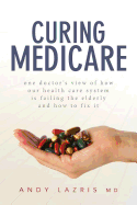 Curing Medicare: One Doctor's View of How Our Health Care System Is Failing the Elderly and How to Fix It