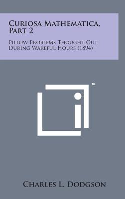 Curiosa Mathematica, Part 2: Pillow Problems Thought Out During Wakeful Hours (1894) - Dodgson, Charles Lutwidge