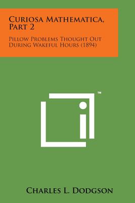 Curiosa Mathematica, Part 2: Pillow Problems Thought Out During Wakeful Hours (1894) - Dodgson, Charles Lutwidge