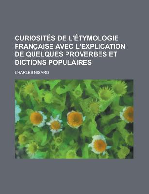 Curiosites de L'Etymologie Francaise: Avec L'Explication de Quelques Proverbes Et Dictons Populaires (1863) - Nisard, Charles