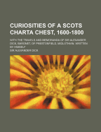 Curiosities of a Scots Charta Chest, 1600-1800; With the Travels and Memoranda of Sir Alexander Dick, Baronet, of Prestonfield, Midlothian, Written by Himself