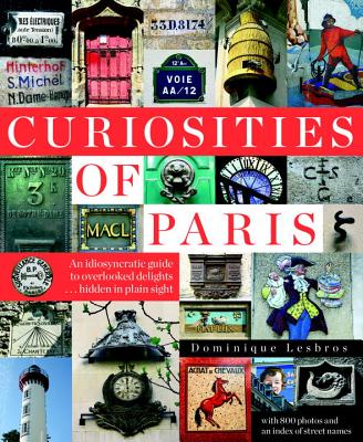 Curiosities of Paris: An Idiosyncratic Guide to Overlooked Delights... Hidden in Plain Sight - Lesbros, Dominique, and Beaver, Simon (Translated by)