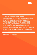 Curiosities of the Bible: Pertaining to Scripture Persons, Places, and Things Including Prize Questions and Answers, Enigmas, Acrostics, Facts and Statistics, with Many Valuable Ready Reference Tables, Founded Upon and Answered in the Bible