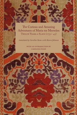 Curious and Amazing Adventures of Maria Ter Meetelen; Twelve Years a Slave, The (1731- 43) - Stone, Caroline (Translated by), and Johnson, Karen (Translated by)