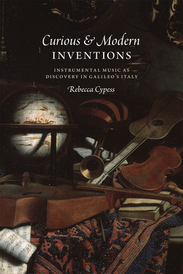 Curious and Modern Inventions: Instrumental Music as Discovery in Galileo's Italy - Cypess, Rebecca