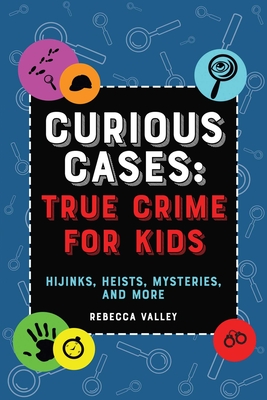 Curious Cases: True Crime for Kids: Hijinks, Heists, Mysteries, and More - Valley, Rebecca