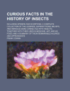 Curious Facts in the History of Insects; Including Spiders and Scorpions. a Complete Collection of the Legends, Superstitions, Beliefs, and Ominous Signs Connected with Insects; Together with Their Uses in Medicine, Art, and as Food; And a Summary of Thei