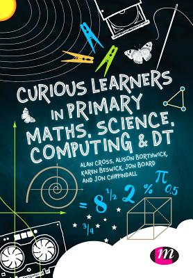 Curious Learners in Primary Maths, Science, Computing and DT - Cross, Alan, and Borthwick, Alison, and Beswick, Karen