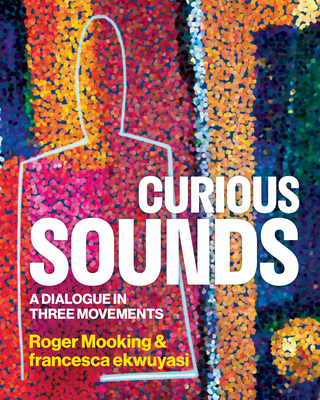 Curious Sounds: A Dialogue in Three Movements - Mooking, Roger, and Ekwuyasi, Francesca
