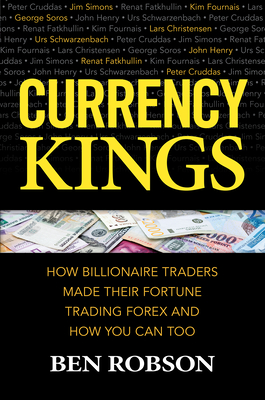 Currency Kings: How Billionaire Traders Made their Fortune Trading Forex and How You Can Too - Robson, Ben