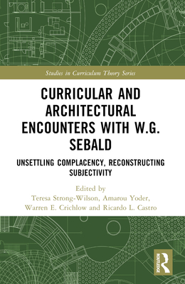 Curricular and Architectural Encounters with W.G. Sebald: Unsettling Complacency, Reconstructing Subjectivity - Strong-Wilson, Teresa (Editor), and Castro, Ricardo L (Editor), and Crichlow, Warren (Editor)