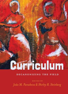 Curriculum: Decanonizing the Field - Paraskeva, Joo M. (Editor), and Steinberg, Shirley R. (Editor)