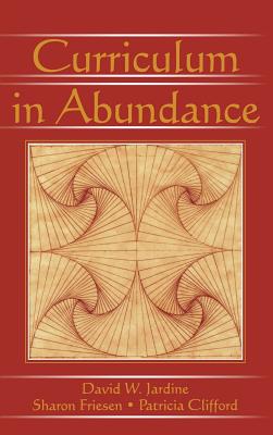 Curriculum in Abundance - Jardine, David W., and Friesen, Sharon, and Clifford, Patricia