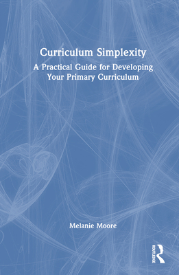 Curriculum Simplexity: A Practical Guide for Developing Your Primary Curriculum - Moore, Melanie