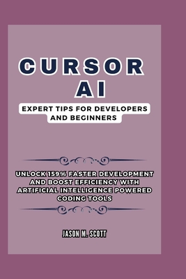 Cursor AI: Expert Tips For Developers and Beginners: Unlock 159% Faster Development and Boost Efficiency with Artificial Intelligence Powered Coding Tools - Scott, Jason M