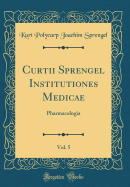 Curtii Sprengel Institutiones Medicae, Vol. 5: Pharmacologia (Classic Reprint)